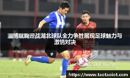 淄博蹴鞠迎战湖北球队全力争胜展现足球魅力与激情对决