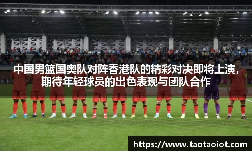 中国男篮国奥队对阵香港队的精彩对决即将上演，期待年轻球员的出色表现与团队合作