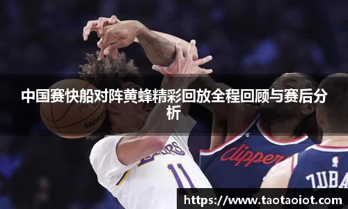 中国赛快船对阵黄蜂精彩回放全程回顾与赛后分析